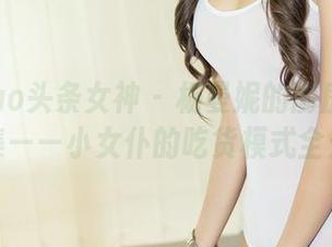 TouTiao头条女神 – 杨曼妮的厨房大冒险合集——小女仆的吃货模式全开！