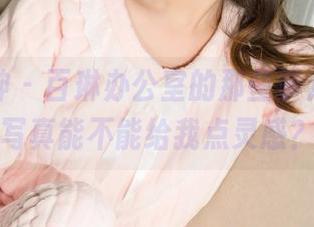 克拉女神 – 百琳办公室的那些事儿，她的写真能不能给我点灵感？